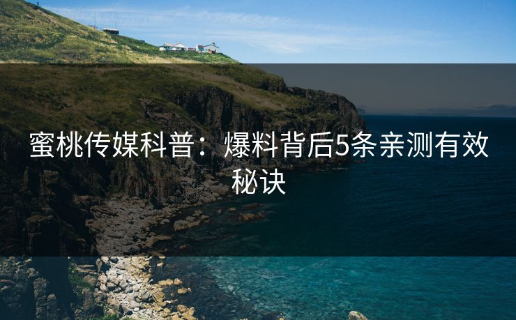 蜜桃传媒科普：爆料背后5条亲测有效秘诀
