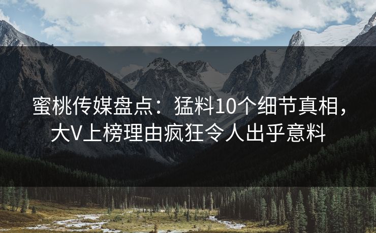 蜜桃传媒盘点：猛料10个细节真相，大V上榜理由疯狂令人出乎意料