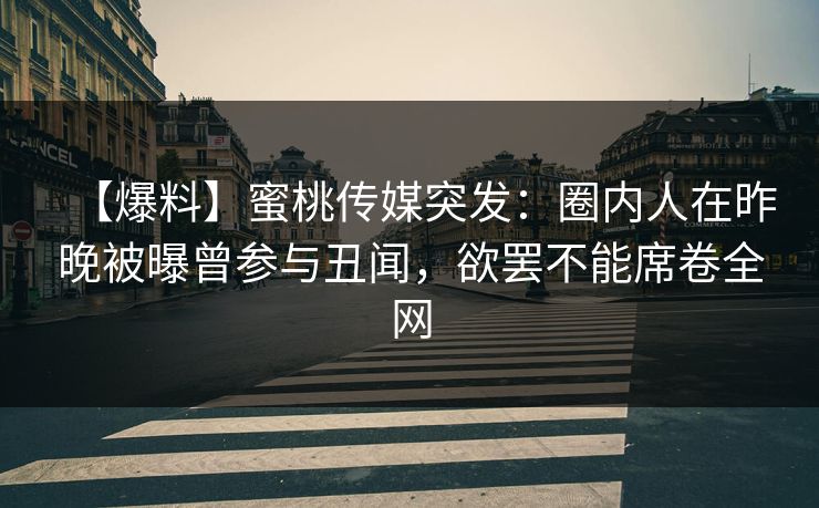 【爆料】蜜桃传媒突发：圈内人在昨晚被曝曾参与丑闻，欲罢不能席卷全网
