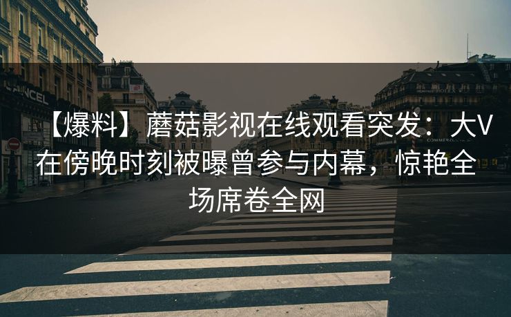 【爆料】蘑菇影视在线观看突发：大V在傍晚时刻被曝曾参与内幕，惊艳全场席卷全网
