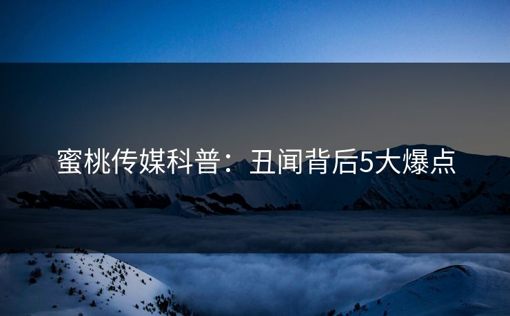 蜜桃传媒科普：丑闻背后5大爆点