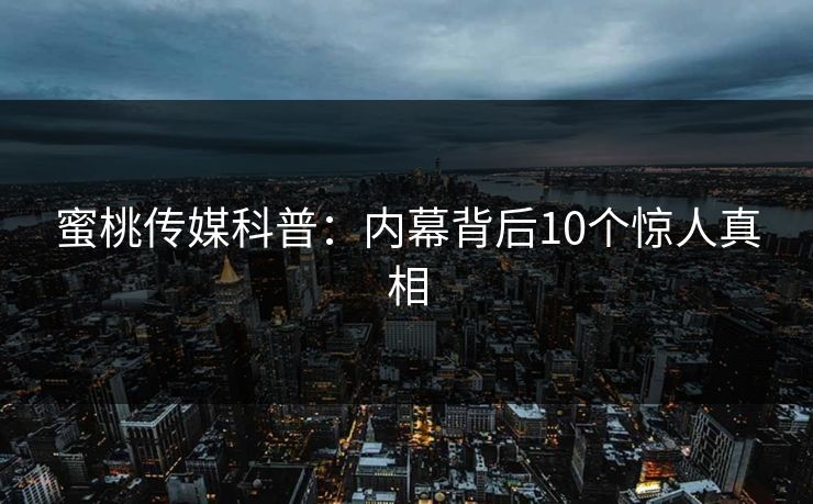 蜜桃传媒科普：内幕背后10个惊人真相