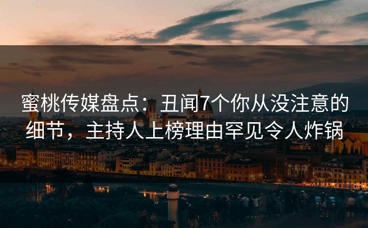 蜜桃传媒盘点：丑闻7个你从没注意的细节，主持人上榜理由罕见令人炸锅
