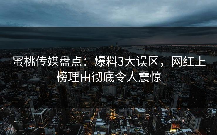 蜜桃传媒盘点：爆料3大误区，网红上榜理由彻底令人震惊