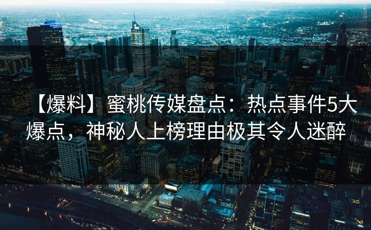 【爆料】蜜桃传媒盘点：热点事件5大爆点，神秘人上榜理由极其令人迷醉