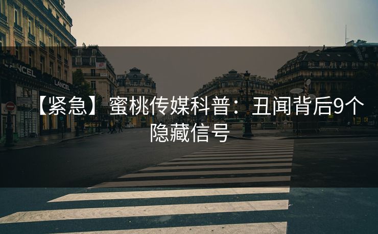 【紧急】蜜桃传媒科普：丑闻背后9个隐藏信号