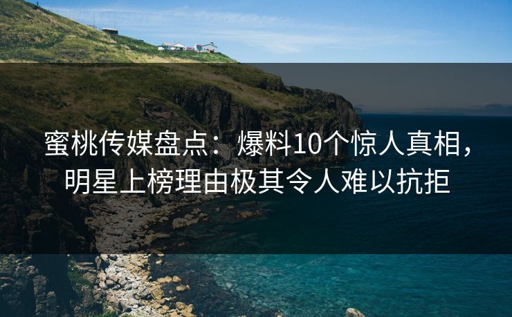 蜜桃传媒盘点：爆料10个惊人真相，明星上榜理由极其令人难以抗拒