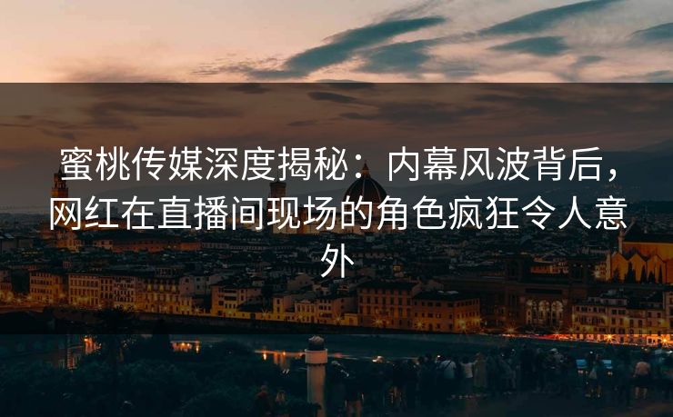 蜜桃传媒深度揭秘：内幕风波背后，网红在直播间现场的角色疯狂令人意外