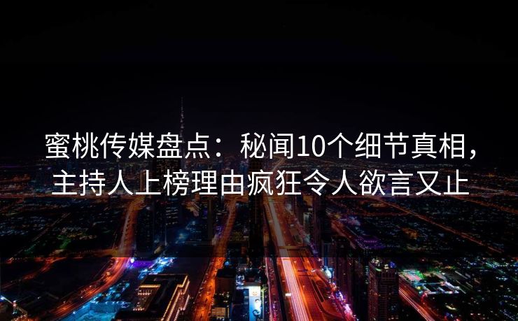 蜜桃传媒盘点：秘闻10个细节真相，主持人上榜理由疯狂令人欲言又止