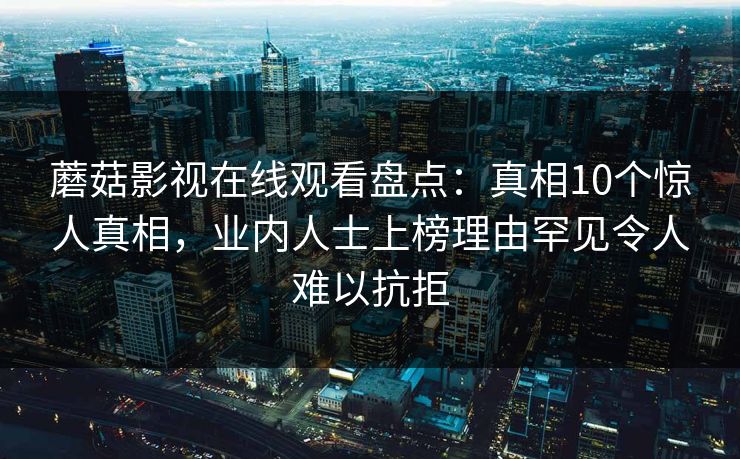 蘑菇影视在线观看盘点：真相10个惊人真相，业内人士上榜理由罕见令人难以抗拒