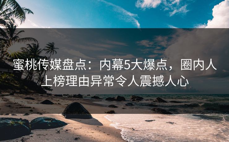 蜜桃传媒盘点：内幕5大爆点，圈内人上榜理由异常令人震撼人心