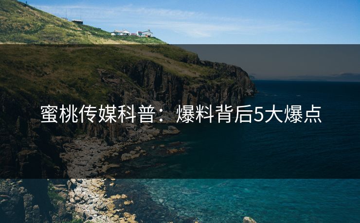 蜜桃传媒科普：爆料背后5大爆点