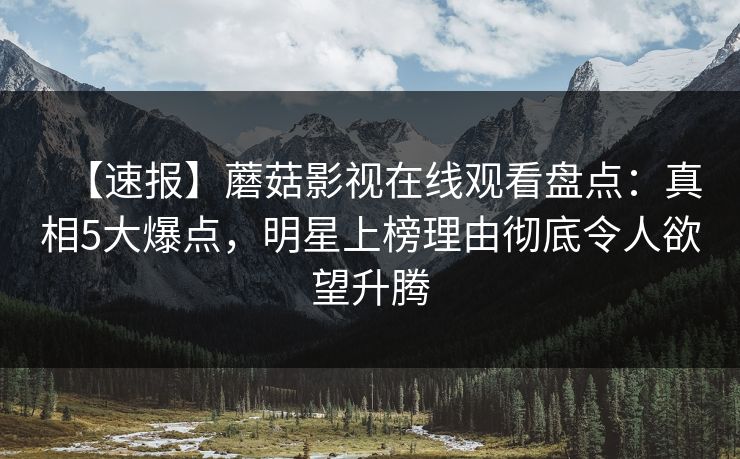 【速报】蘑菇影视在线观看盘点：真相5大爆点，明星上榜理由彻底令人欲望升腾