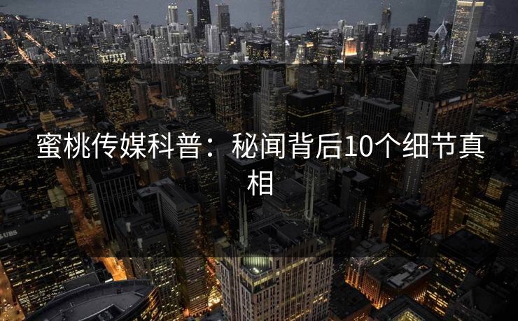 蜜桃传媒科普：秘闻背后10个细节真相