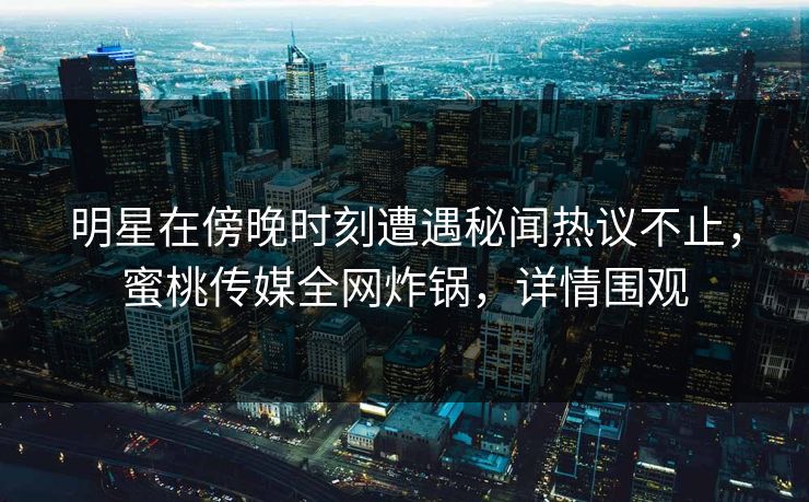 明星在傍晚时刻遭遇秘闻热议不止，蜜桃传媒全网炸锅，详情围观