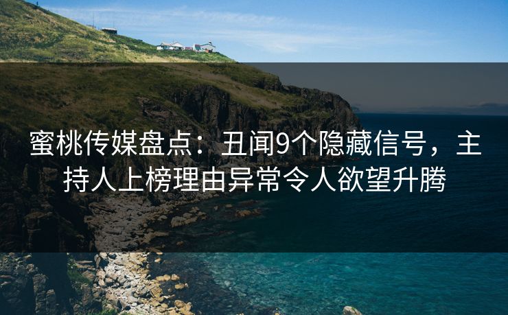 蜜桃传媒盘点：丑闻9个隐藏信号，主持人上榜理由异常令人欲望升腾