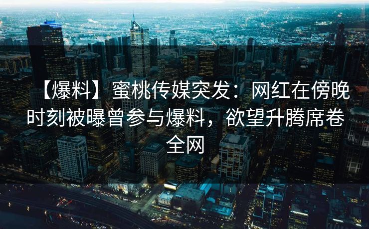 【爆料】蜜桃传媒突发：网红在傍晚时刻被曝曾参与爆料，欲望升腾席卷全网