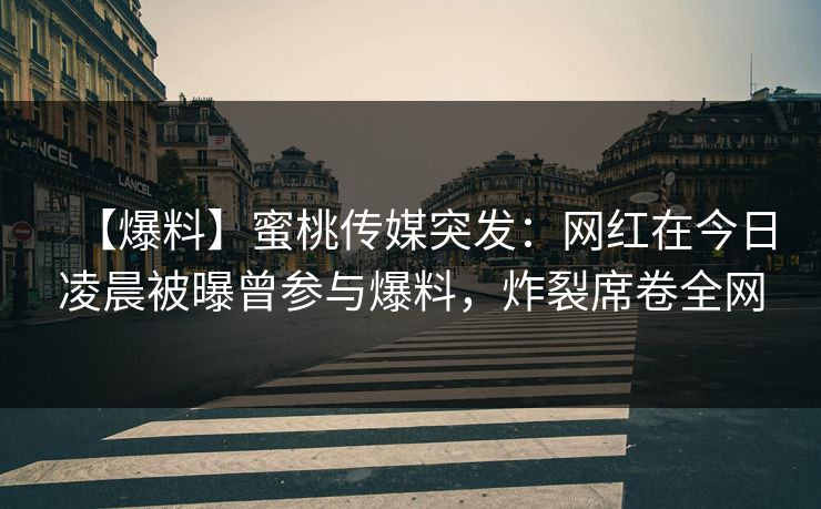 【爆料】蜜桃传媒突发：网红在今日凌晨被曝曾参与爆料，炸裂席卷全网