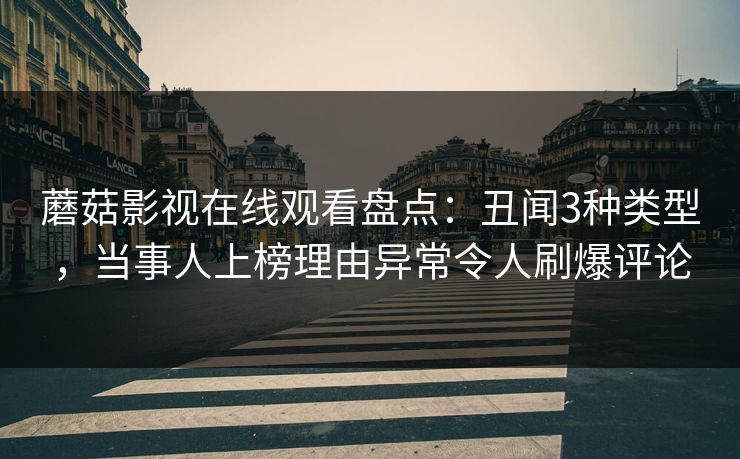蘑菇影视在线观看盘点：丑闻3种类型，当事人上榜理由异常令人刷爆评论