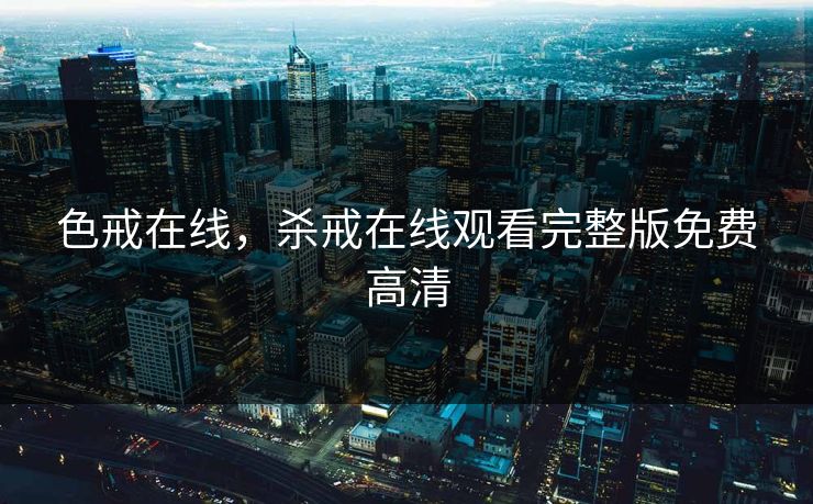 色戒在线，杀戒在线观看完整版免费高清
