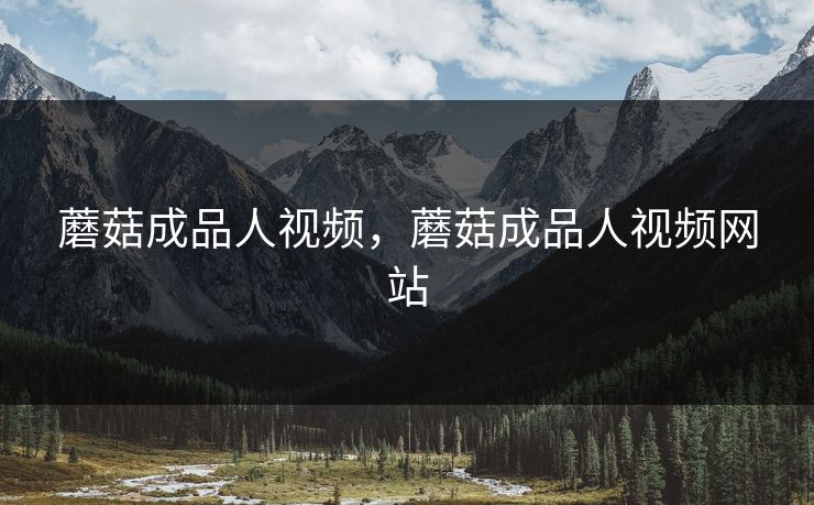 蘑菇成品人视频，蘑菇成品人视频网站