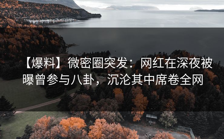 【爆料】微密圈突发：网红在深夜被曝曾参与八卦，沉沦其中席卷全网