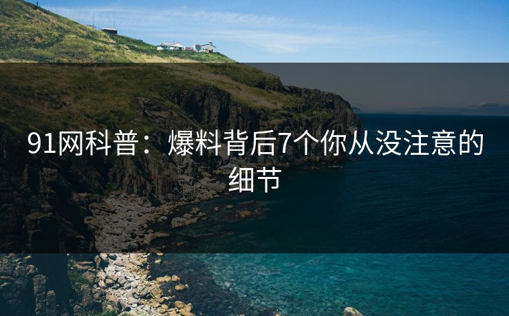91网科普：爆料背后7个你从没注意的细节
