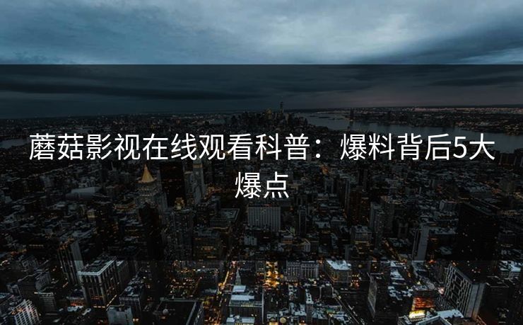 蘑菇影视在线观看科普：爆料背后5大爆点