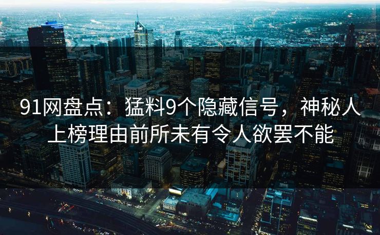 91网盘点：猛料9个隐藏信号，神秘人上榜理由前所未有令人欲罢不能