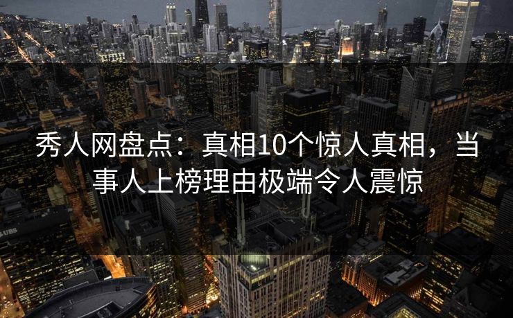 秀人网盘点：真相10个惊人真相，当事人上榜理由极端令人震惊