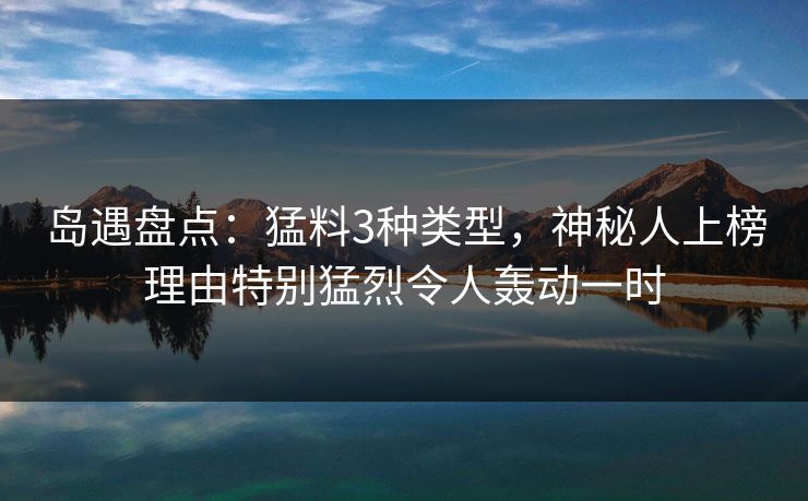 岛遇盘点：猛料3种类型，神秘人上榜理由特别猛烈令人轰动一时