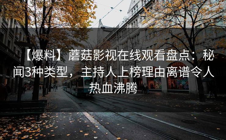 【爆料】蘑菇影视在线观看盘点：秘闻3种类型，主持人上榜理由离谱令人热血沸腾