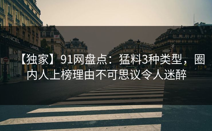 【独家】91网盘点：猛料3种类型，圈内人上榜理由不可思议令人迷醉
