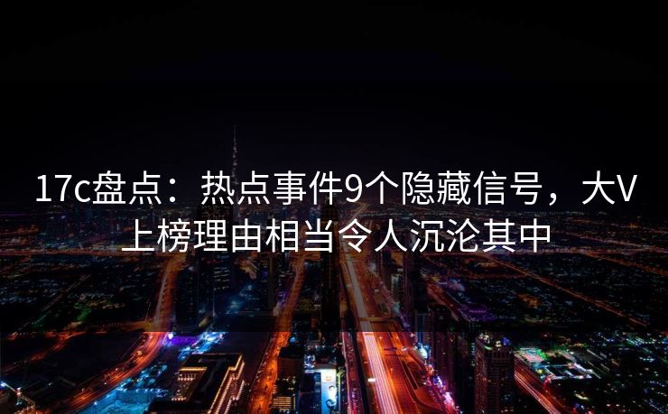 17c盘点：热点事件9个隐藏信号，大V上榜理由相当令人沉沦其中