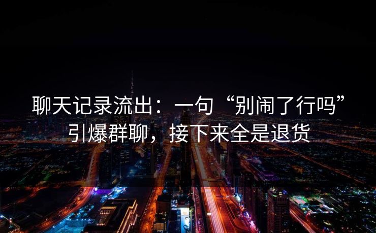 聊天记录流出：一句“别闹了行吗”引爆群聊，接下来全是退货