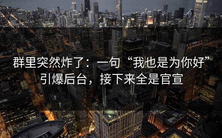 群里突然炸了：一句“我也是为你好”引爆后台，接下来全是官宣