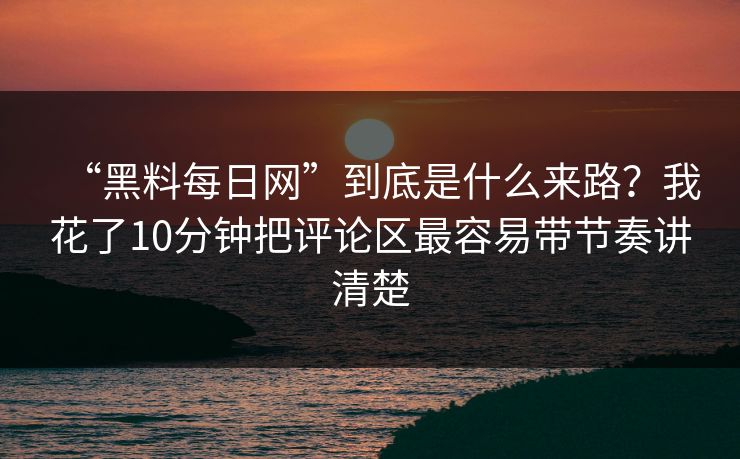 “黑料每日网”到底是什么来路？我花了10分钟把评论区最容易带节奏讲清楚