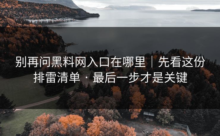 别再问黑料网入口在哪里｜先看这份排雷清单 · 最后一步才是关键