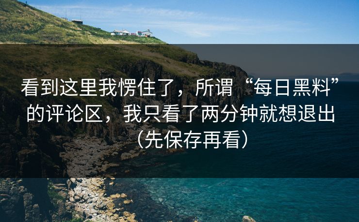 看到这里我愣住了,所谓“每日黑料”的评论区,我只看了两分钟就想退出(先保存再看) 看到这里我愣住了,所谓“每日黑料”的评论区,我只看了两分钟就想退出(先保存再看)