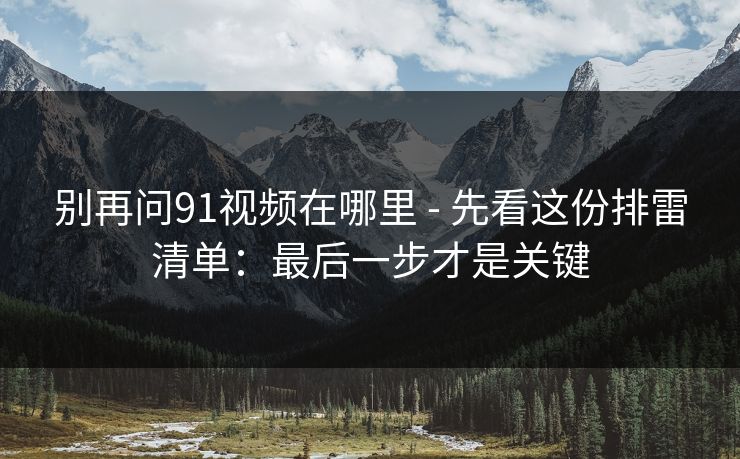 别再问91视频在哪里 - 先看这份排雷清单:最后一步才是关键 别再问91视频在哪里 - 先看这份排雷清单:最后一步才是关键