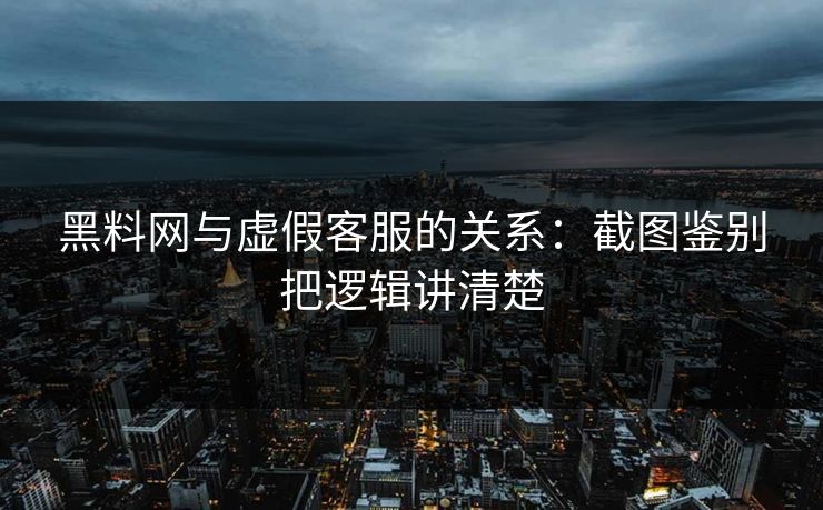 黑料网与虚假客服的关系：截图鉴别把逻辑讲清楚