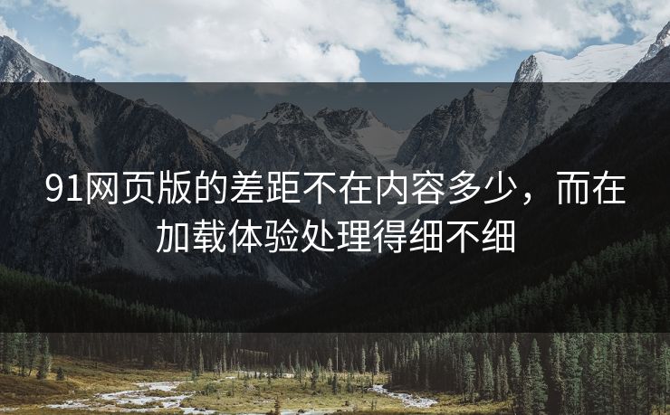 91网页版的差距不在内容多少,而在加载体验处理得细不细 91网页版的差距不在内容多少,而在加载体验处理得细不细
