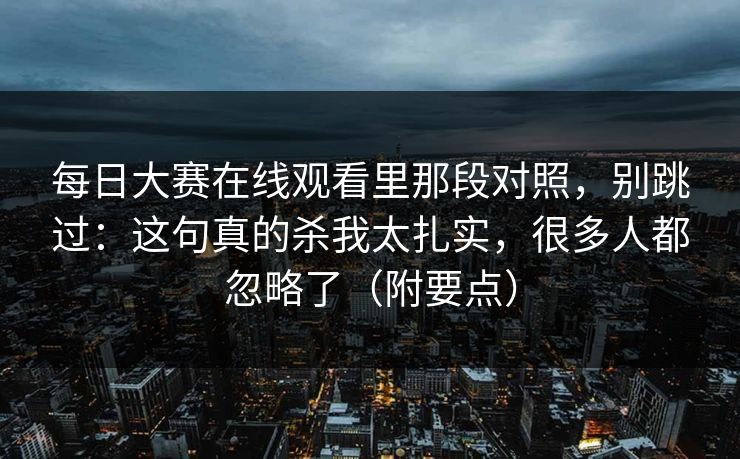 每日大赛在线观看里那段对照，别跳过：这句真的杀我太扎实，很多人都忽略了（附要点）