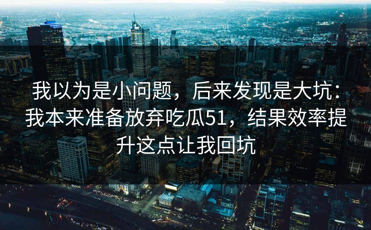 我以为是小问题，后来发现是大坑：我本来准备放弃吃瓜51，结果效率提升这点让我回坑