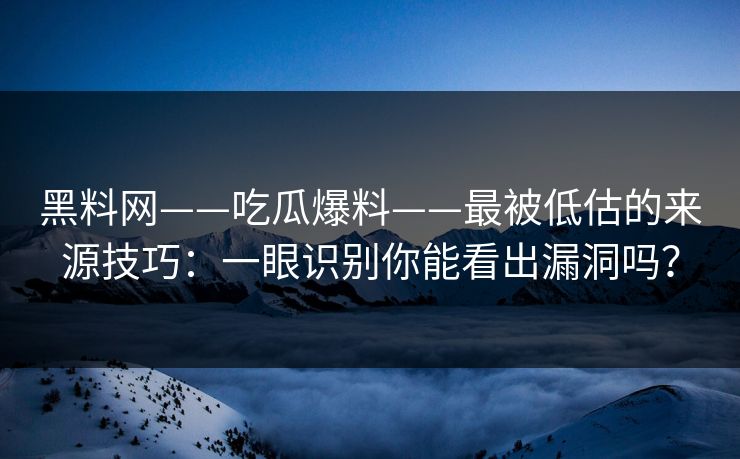 黑料网——吃瓜爆料——最被低估的来源技巧：一眼识别你能看出漏洞吗？