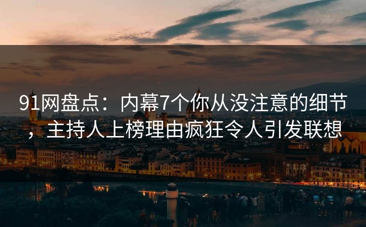 91网盘点：内幕7个你从没注意的细节，主持人上榜理由疯狂令人引发联想