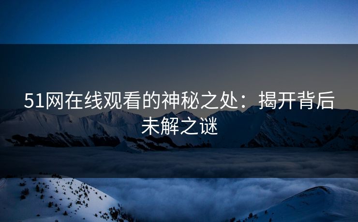 51网在线观看的神秘之处：揭开背后未解之谜