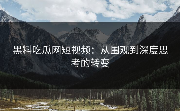 黑料吃瓜网短视频：从围观到深度思考的转变