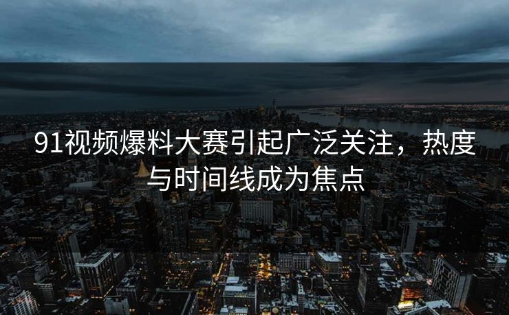 91视频爆料大赛引起广泛关注，热度与时间线成为焦点
