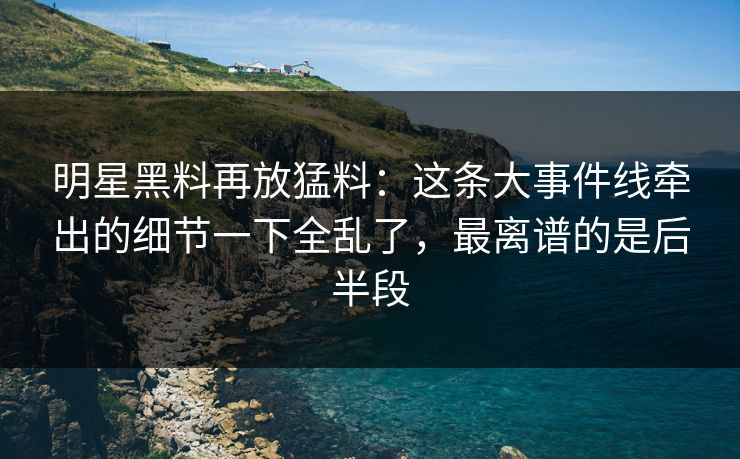 明星黑料再放猛料:这条大事件线牵出的细节一下全乱了,最离谱的是后半段 明星黑料再放猛料:这条大事件线牵出的细节一下全乱了,最离谱的是后半段